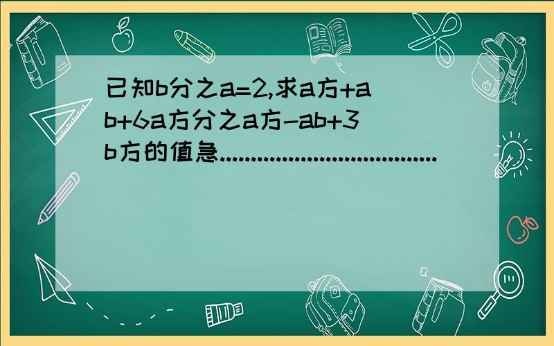 已知b分之a=2,求a方+ab+6a方分之a方-ab+3b方的值急...................................