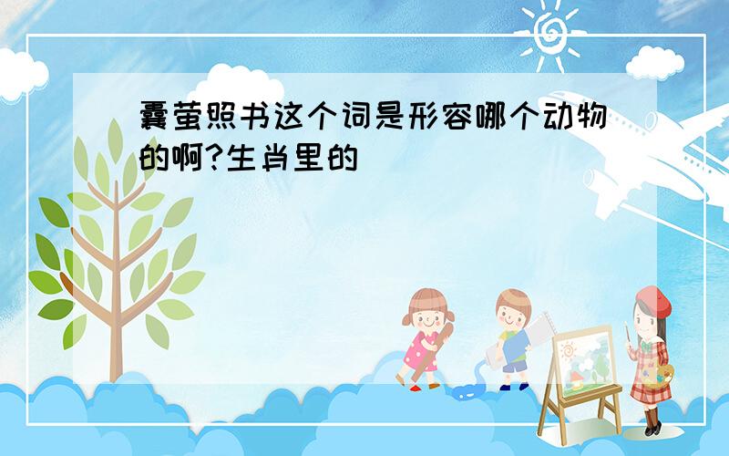 囊萤照书这个词是形容哪个动物的啊?生肖里的