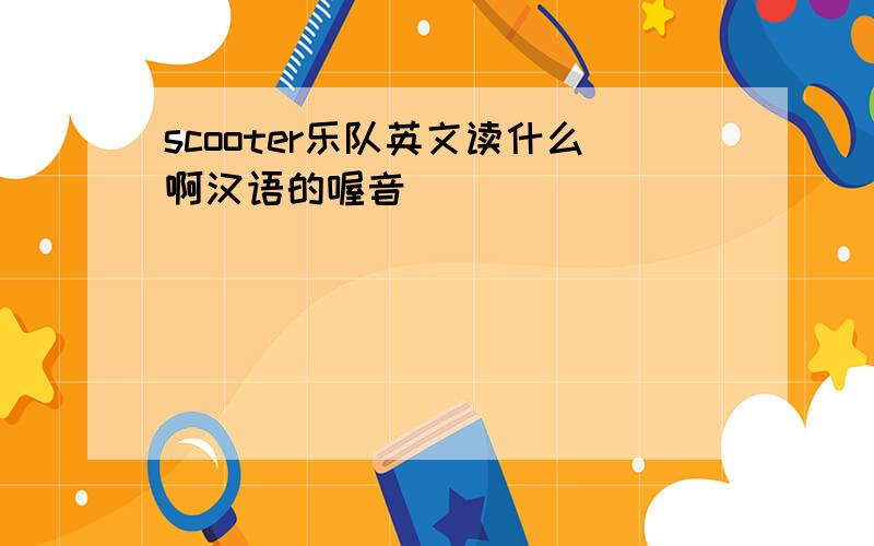 scooter乐队英文读什么啊汉语的喔音