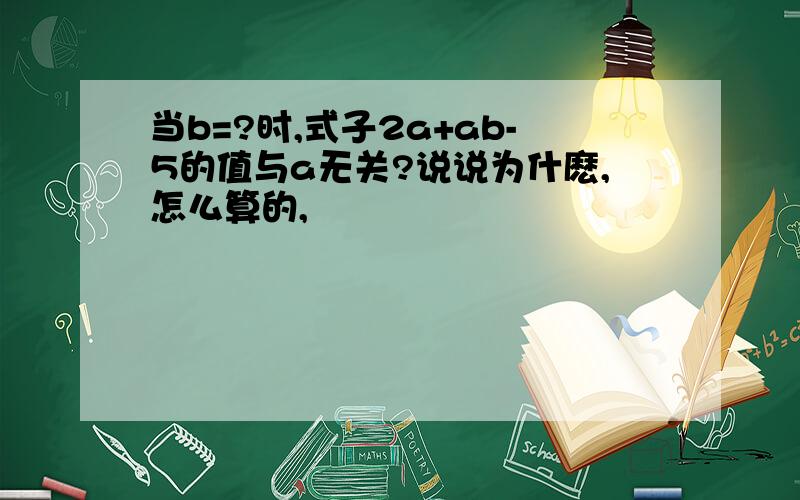 当b=?时,式子2a+ab-5的值与a无关?说说为什麽,怎么算的,