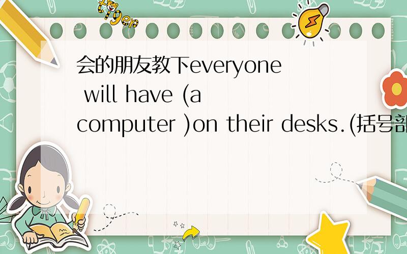 会的朋友教下everyone will have (a computer )on their desks.(括号部分提问)