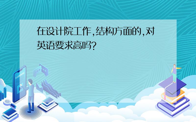 在设计院工作,结构方面的,对英语要求高吗?