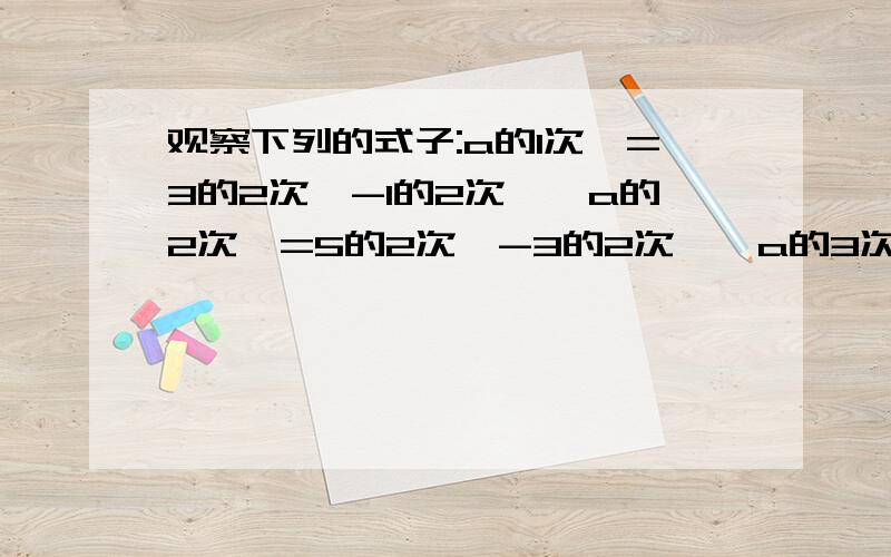 观察下列的式子:a的1次幂=3的2次幂-1的2次幂,a的2次幂=5的2次幂-3的2次幂,a的3次幂=7的2次幂-5的次幂（1）请用含n的式子表示a的n次幂（n为大于0的自然数）（2）探究a的n次幂是否为8的倍数,请用