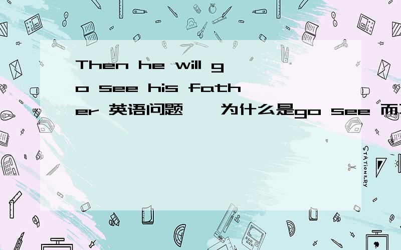 Then he will go see his father 英语问题``为什么是go see 而不是go to see 或者之类的呢?