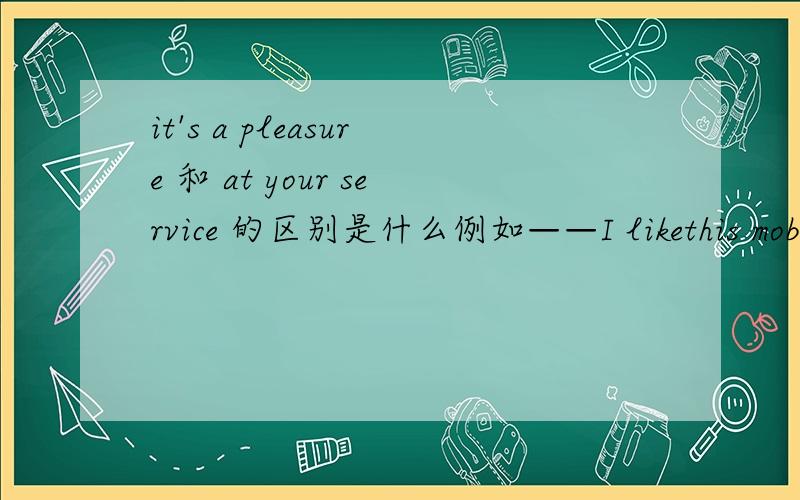 it's a pleasure 和 at your service 的区别是什么例如——I likethis mobile phone,but I want to learn more about it before I buy it .----___________A.Thank you B At your service Cit's a pleasure DYou are welcome