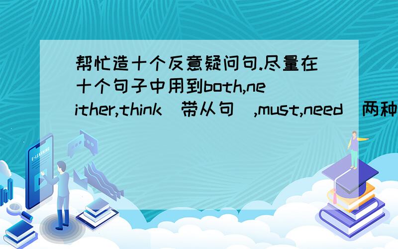 帮忙造十个反意疑问句.尽量在十个句子中用到both,neither,think(带从句）,must,need(两种词性）