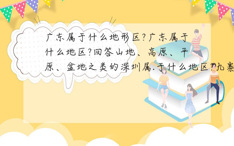 广东属于什么地形区?广东属于什么地区?回答山地、高原、平原、盆地之类的深圳属.于什么地区?九寨沟属于什么地区?还要广州属于什么地区?九寨沟是在四川盆地上的吗?