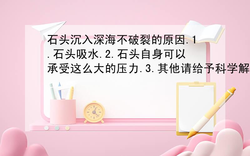 石头沉入深海不破裂的原因.1.石头吸水.2.石头自身可以承受这么大的压力.3.其他请给予科学解释