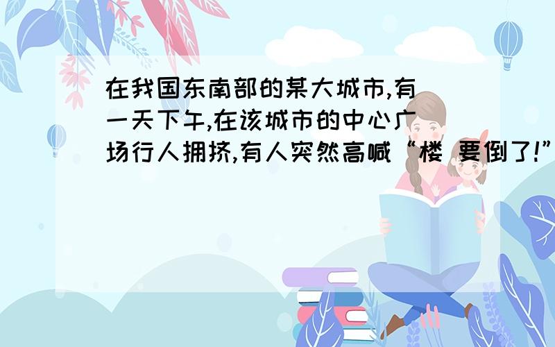 在我国东南部的某大城市,有 一天下午,在该城市的中心广 场行人拥挤,有人突然高喊“楼 要倒了!”其他人猛然抬头观看 也发现楼在慢慢倾倒,如图所 示．便纷纷狂奔逃生,引起交通混乱,但过