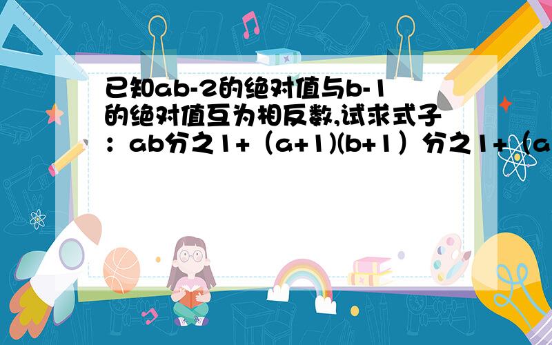 已知ab-2的绝对值与b-1的绝对值互为相反数,试求式子：ab分之1+（a+1)(b+1）分之1+（a+2)(b+2)分之1+等+（a+2008)(b+2008)的值