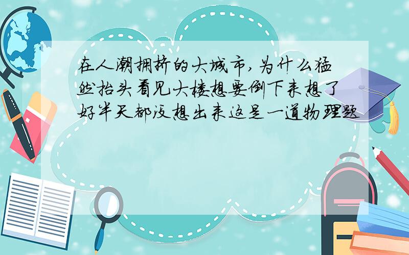 在人潮拥挤的大城市,为什么猛然抬头看见大楼想要倒下来想了好半天都没想出来这是一道物理题