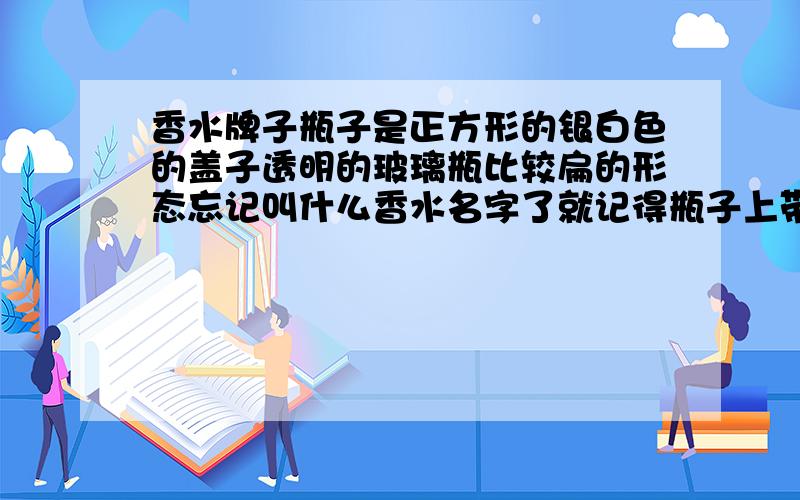 香水牌子瓶子是正方形的银白色的盖子透明的玻璃瓶比较扁的形态忘记叫什么香水名字了就记得瓶子上带英文的字母有f 别的忘记了