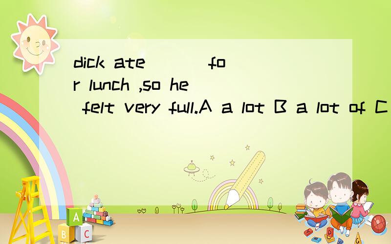 dick ate ___for lunch ,so he felt very full.A a lot B a lot of C lots of D many