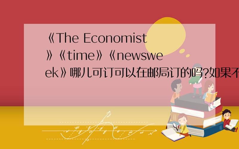 《The Economist》《time》《newsweek》哪儿可订可以在邮局订的吗?如果不行可以在哪里买到?真的不能订呀