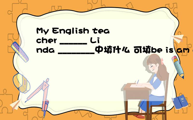 My English teacher ______ Linda ________中填什么 可填be is am are 应该填么