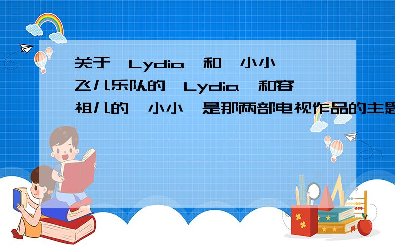 关于《Lydia》和《小小》飞儿乐队的《Lydia》和容祖儿的《小小》是那两部电视作品的主题曲?