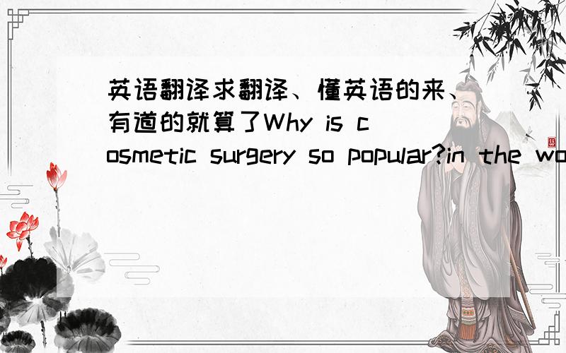 英语翻译求翻译、懂英语的来、有道的就算了Why is cosmetic surgery so popular?in the words of one man who has had several treatments: