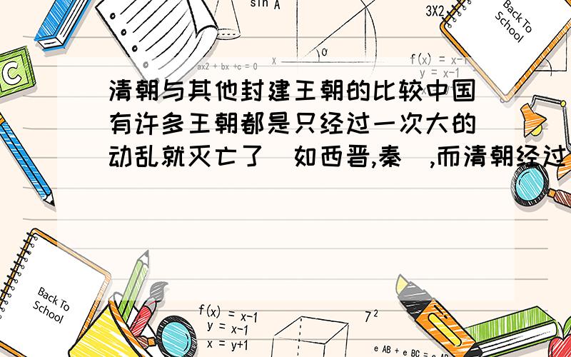 清朝与其他封建王朝的比较中国有许多王朝都是只经过一次大的动乱就灭亡了（如西晋,秦）,而清朝经过了三藩之乱,帝国主义的多次侵略,太平天国运动,捻军,少数民族的多次叛乱,义和团运动