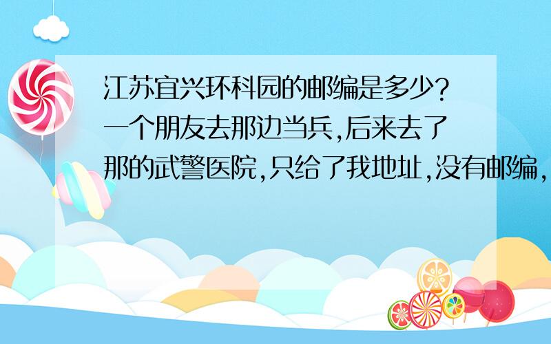 江苏宜兴环科园的邮编是多少?一个朋友去那边当兵,后来去了那的武警医院,只给了我地址,没有邮编,