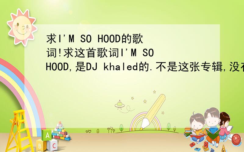 求I'M SO HOOD的歌词!求这首歌词I'M SO HOOD,是DJ khaled的.不是这张专辑,没有50唱,专辑是WE ARE （the） BEST,忘记有没有the中间