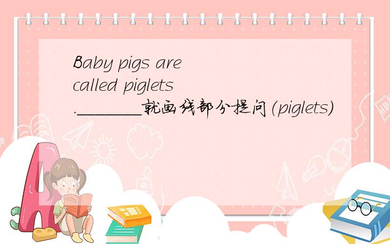 Baby pigs are called piglets._______就画线部分提问（piglets）