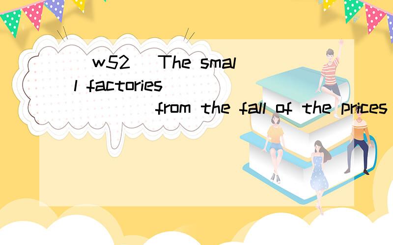 [w52] The small factories ______ from the fall of the prices .A.to benefitB.benefitedC.benefited toD.benefited in翻译包括选项,并分析.