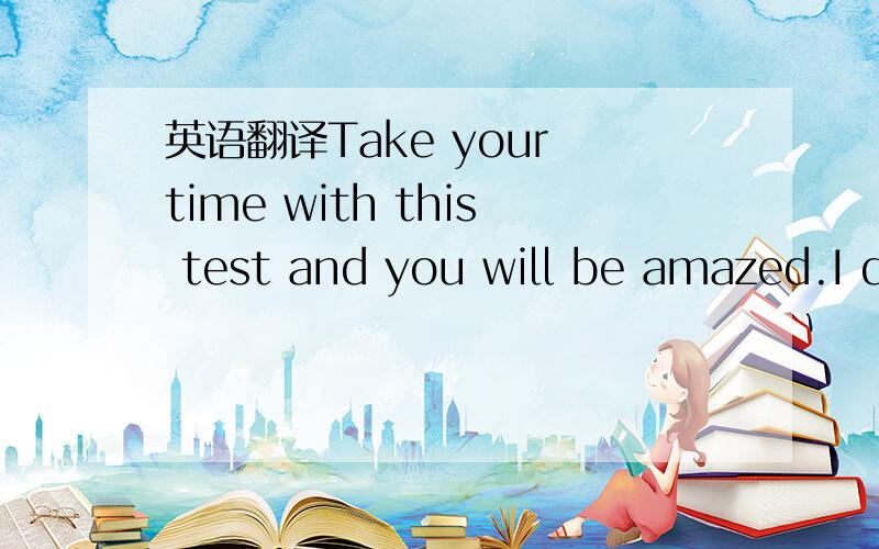 英语翻译Take your time with this test and you will be amazed.I did this last year when this came around and a spiritual wish I made did happen - in fact all year long.Just 4 questions and the answers will surprise you.Be honest and do not cheat b