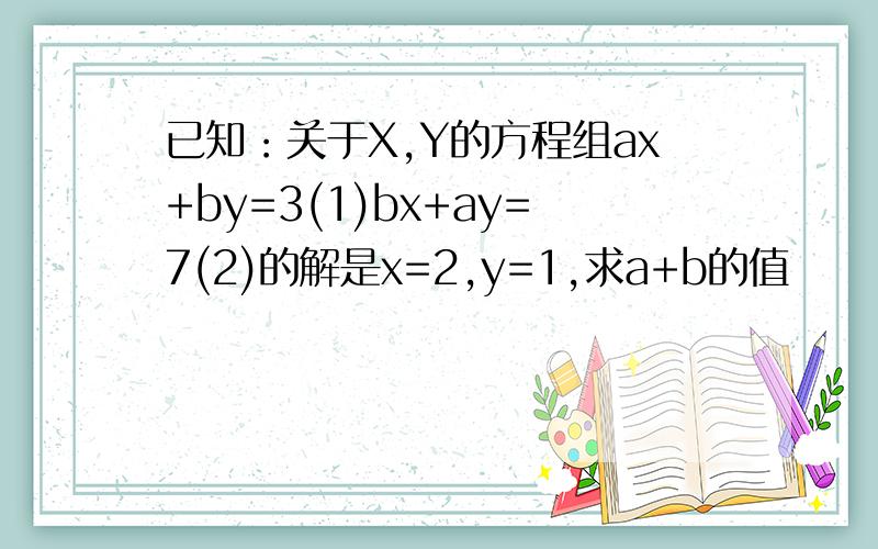 已知：关于X,Y的方程组ax+by=3(1)bx+ay=7(2)的解是x=2,y=1,求a+b的值