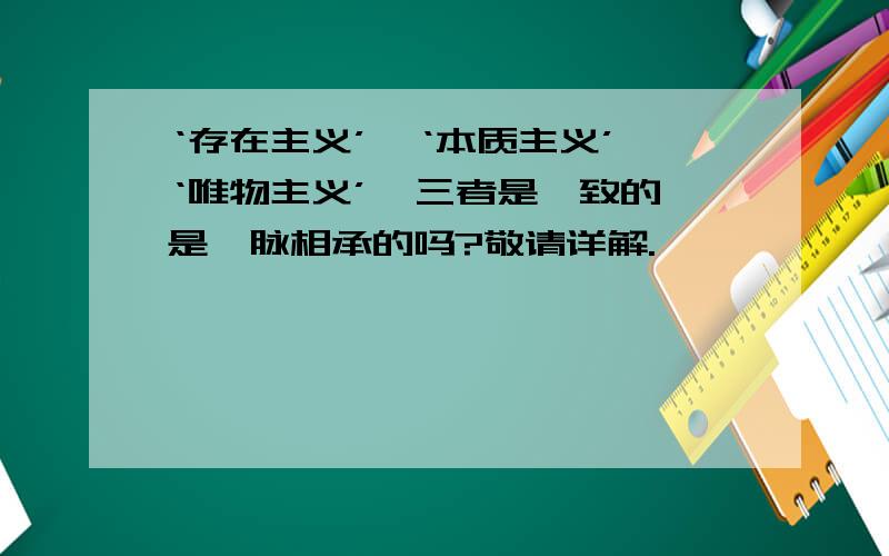 ‘存在主义’,‘本质主义’,‘唯物主义’,三者是一致的,是一脉相承的吗?敬请详解.