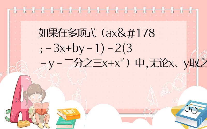 如果在多项式（ax²-3x+by-1)-2(3-y-二分之三x+x²）中,无论x、y取之如何,多项式得值都不变.求4(a²-ab+b²）-3（2a²+b²+5)的值.