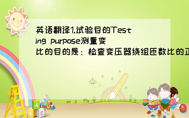 英语翻译1.试验目的Testing purpose测量变比的目的是：检查变压器绕组匝数比的正确性;检查分接开关的状况；变压器发生故障后,常用测量变比来检查变压器是否存在匝间短路.Thepurpose of measuring