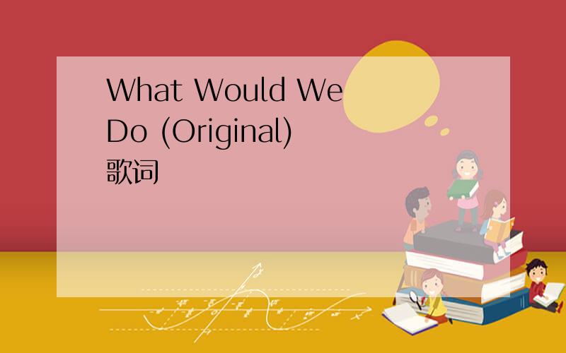 What Would We Do (Original) 歌词