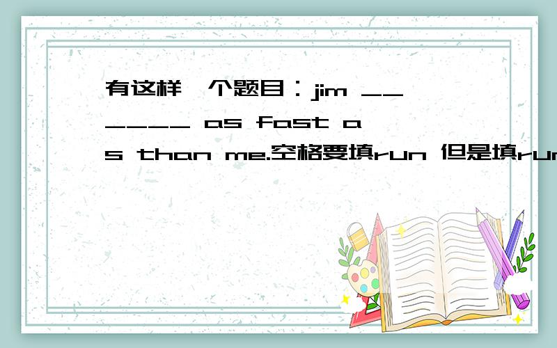 有这样一个题目：jim ______ as fast as than me.空格要填run 但是填runs还是run啊！为什么啊