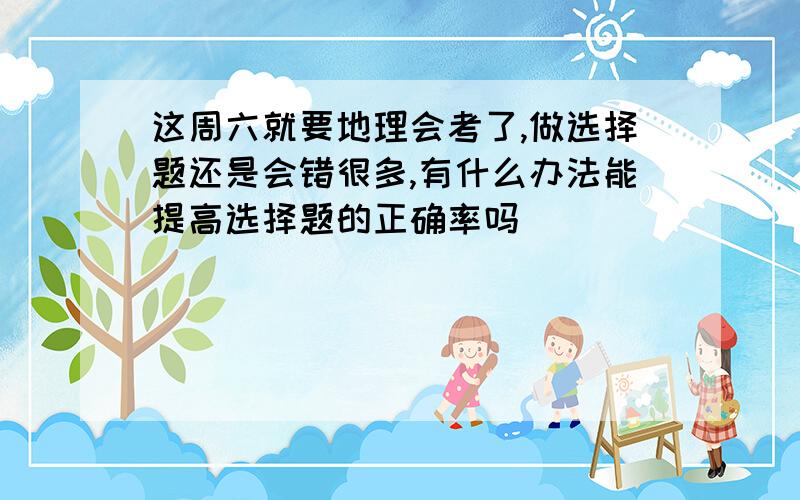 这周六就要地理会考了,做选择题还是会错很多,有什么办法能提高选择题的正确率吗