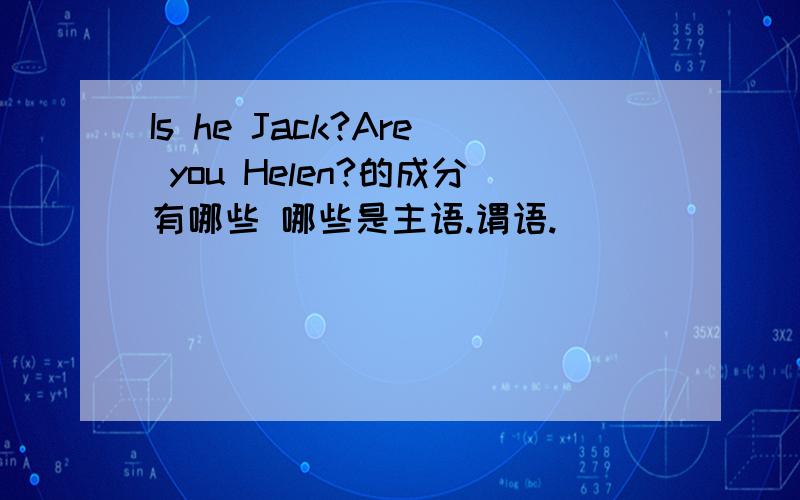 Is he Jack?Are you Helen?的成分有哪些 哪些是主语.谓语.