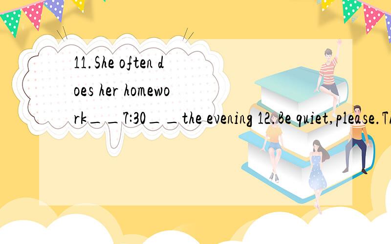 11.She often does her homework__7:30__the evening 12.Be quiet,please.The students__a class now13.How do you like the bread?its very__.i like it very much14.lily and her sister look the some.i cant tell one from__15.Where is Michael?He__TV at home.14.