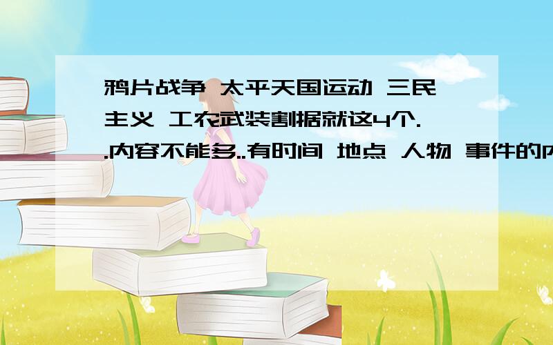 鸦片战争 太平天国运动 三民主义 工农武装割据就这4个..内容不能多..有时间 地点 人物 事件的内容和意义大概提一下就行