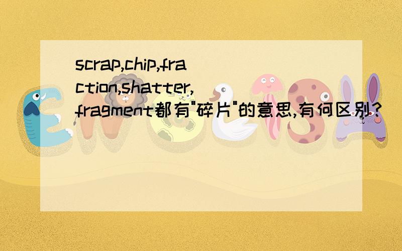 scrap,chip,fraction,shatter,fragment都有