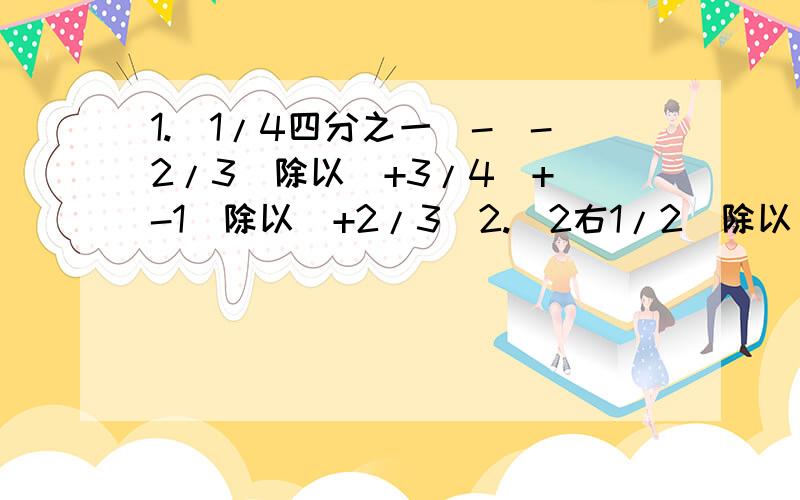 1.（1/4四分之一)-(-2/3)除以(+3/4)+(-1)除以(+2/3)2.(2右1/2)除以(-10)乘(3右1/3)除以(-5)