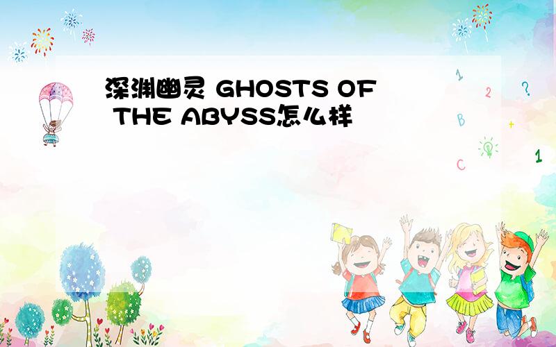 深渊幽灵 GHOSTS OF THE ABYSS怎么样