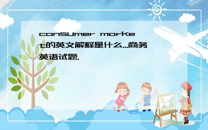 consumer market的英文解释是什么...商务英语试题.