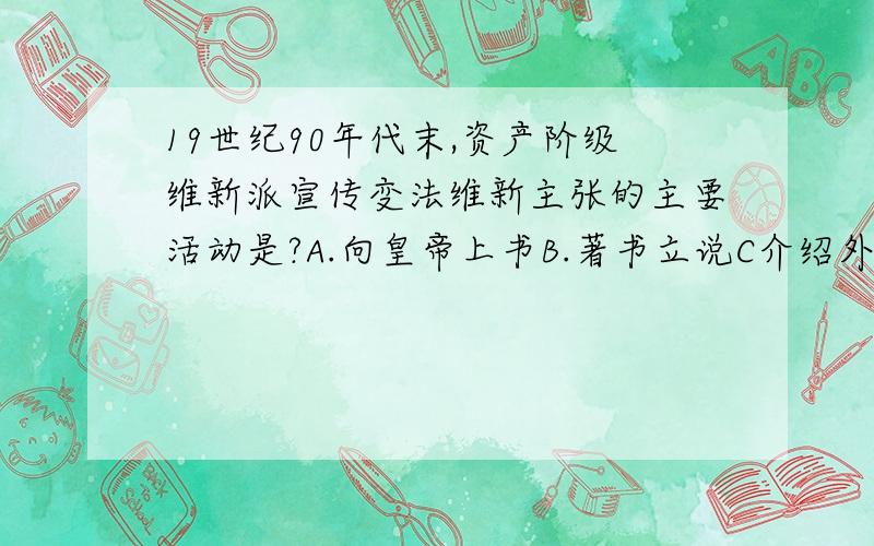 19世纪90年代末,资产阶级维新派宣传变法维新主张的主要活动是?A.向皇帝上书B.著书立说C介绍外国的变法D办学会、办报纸、设学堂