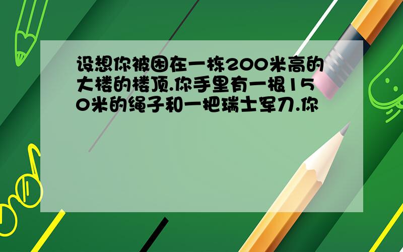 设想你被困在一栋200米高的大楼的楼顶.你手里有一根150米的绳子和一把瑞士军刀.你