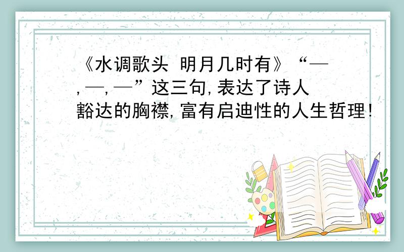 《水调歌头 明月几时有》“—,—,—”这三句,表达了诗人豁达的胸襟,富有启迪性的人生哲理!