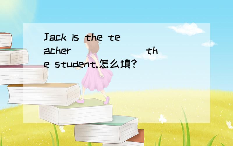 Jack is the teacher_______the student.怎么填?