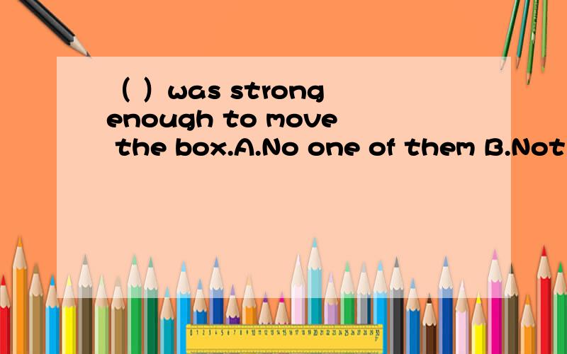 （ ）was strong enough to move the box.A.No one of them B.Not all of themC.Nobody of them D.None of them 选什么,要用法区别,