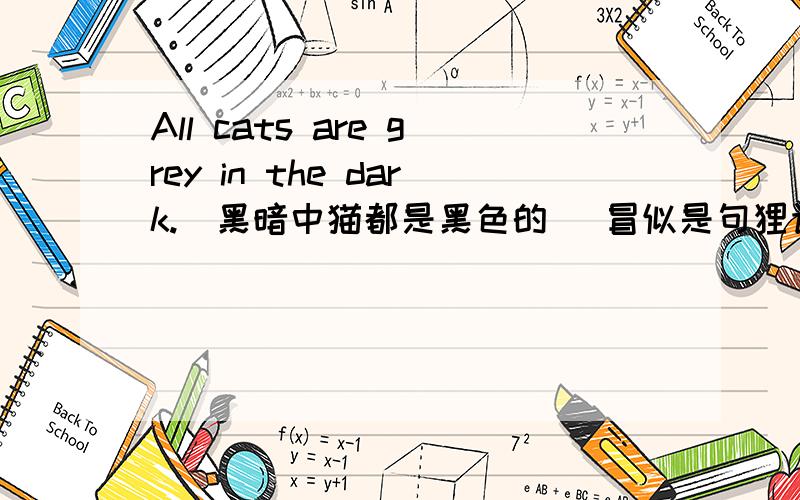 All cats are grey in the dark.(黑暗中猫都是黑色的) 冒似是句狸语.貌似不是.