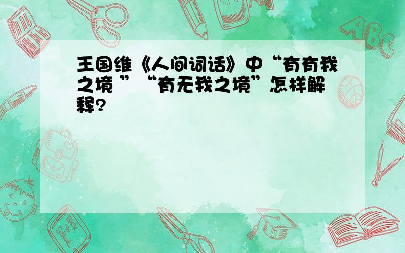 王国维《人间词话》中“有有我之境 ”“有无我之境”怎样解释?