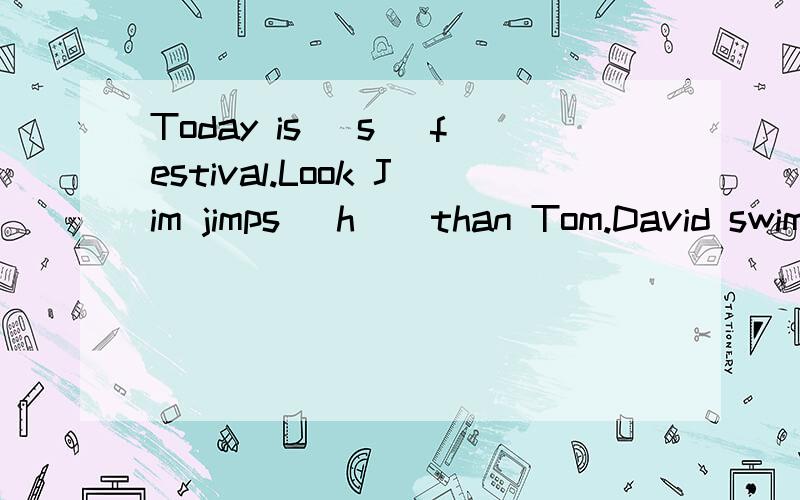 Today is (s )festival.Look Jim jimps (h ) than Tom.David swims (f )than the other boys.