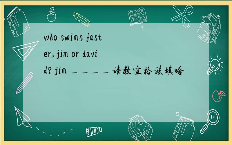 who swims faster,jim or david?jim ____请教空格该填啥